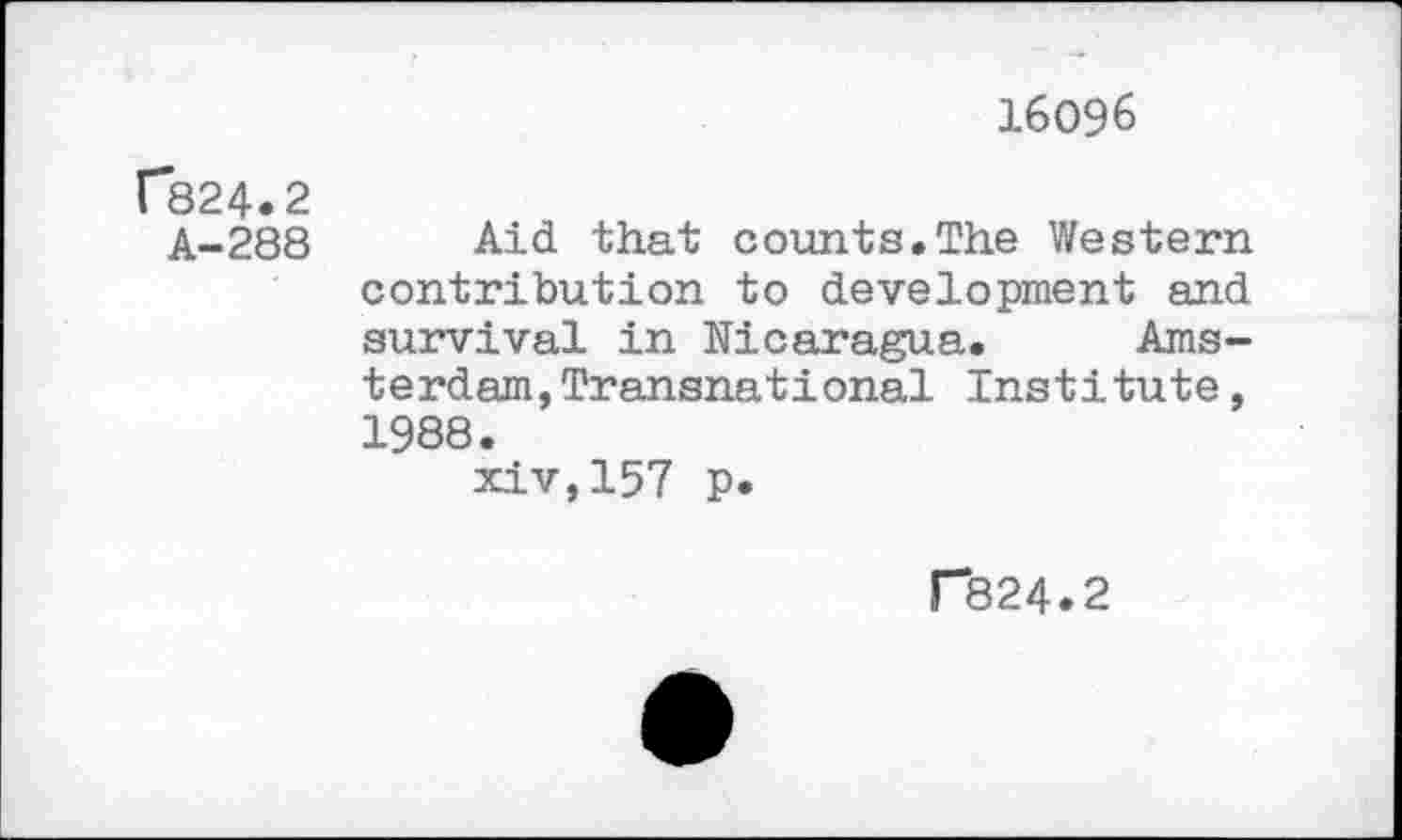 ﻿16096
C824.2
A-288 Aid that counts.The Western contribution to development and survival in Nicaragua. Amsterdam, Transnational Institute, 1988.
xiv,157 p.
P824.2